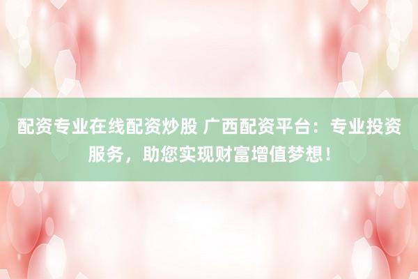 配资专业在线配资炒股 广西配资平台：专业投资服务，助您实现财富增值梦想！
