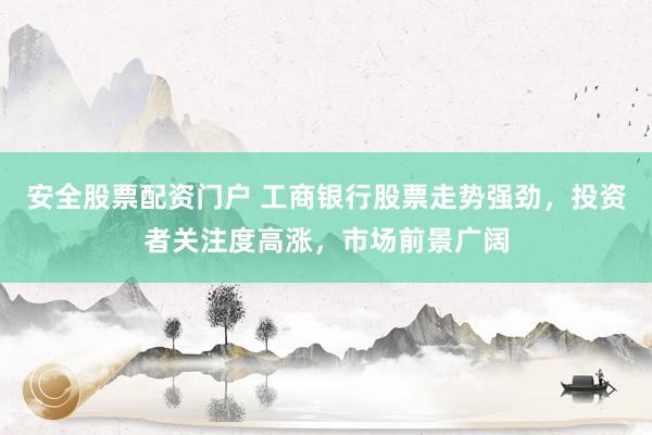 安全股票配资门户 工商银行股票走势强劲，投资者关注度高涨，市场前景广阔