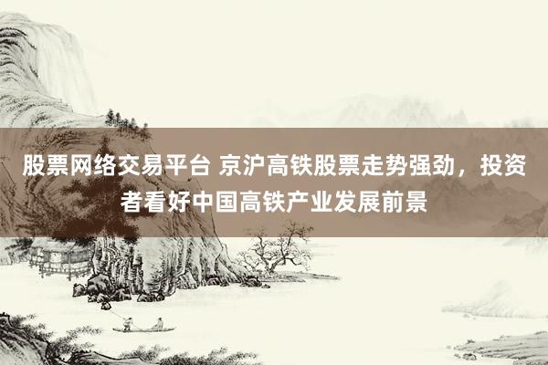 股票网络交易平台 京沪高铁股票走势强劲，投资者看好中国高铁产业发展前景