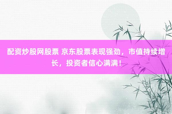 配资炒股网股票 京东股票表现强劲，市值持续增长，投资者信心满满！