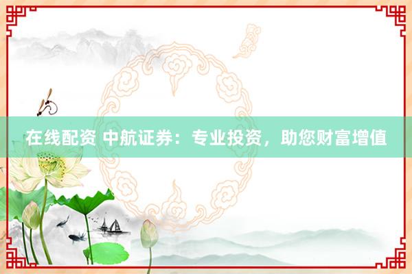 在线配资 中航证券：专业投资，助您财富增值