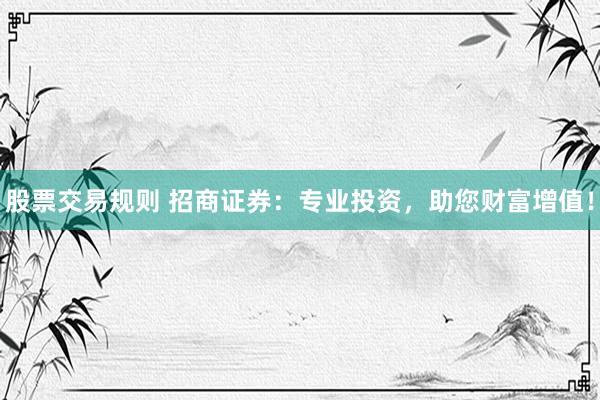 股票交易规则 招商证券：专业投资，助您财富增值！