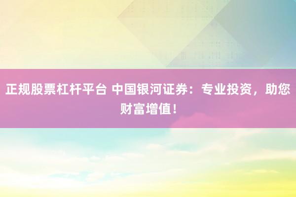 正规股票杠杆平台 中国银河证券：专业投资，助您财富增值！