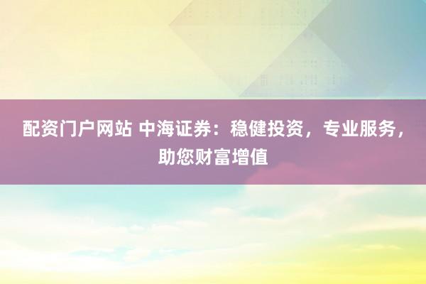 配资门户网站 中海证券：稳健投资，专业服务，助您财富增值