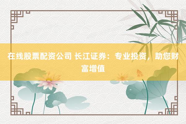 在线股票配资公司 长江证券：专业投资，助您财富增值