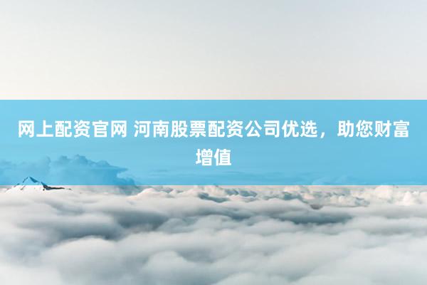 网上配资官网 河南股票配资公司优选，助您财富增值