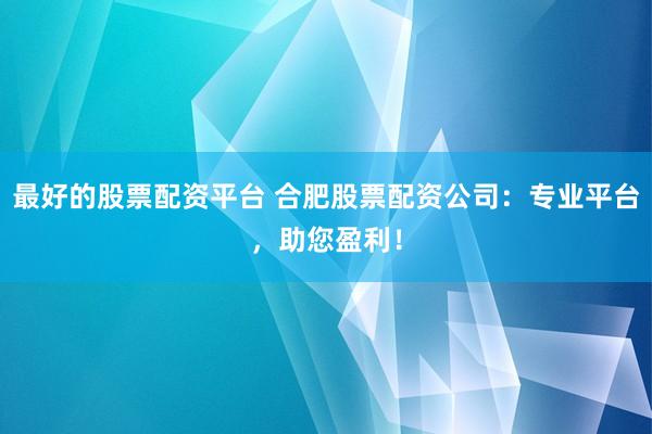 最好的股票配资平台 合肥股票配资公司：专业平台，助您盈利！