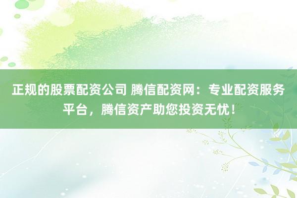正规的股票配资公司 腾信配资网：专业配资服务平台，腾信资产助您投资无忧！
