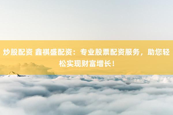 炒股配资 鑫祺盛配资：专业股票配资服务，助您轻松实现财富增长！