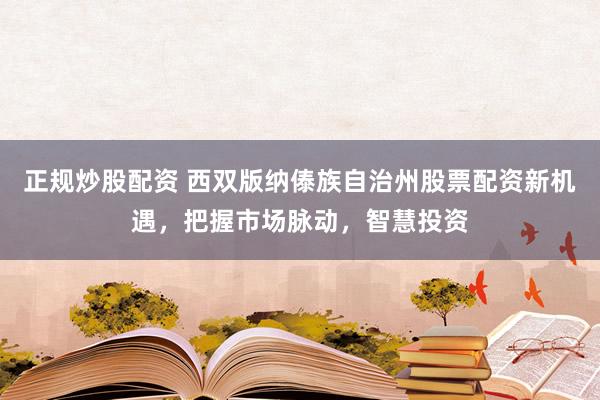 正规炒股配资 西双版纳傣族自治州股票配资新机遇，把握市场脉动，智慧投资