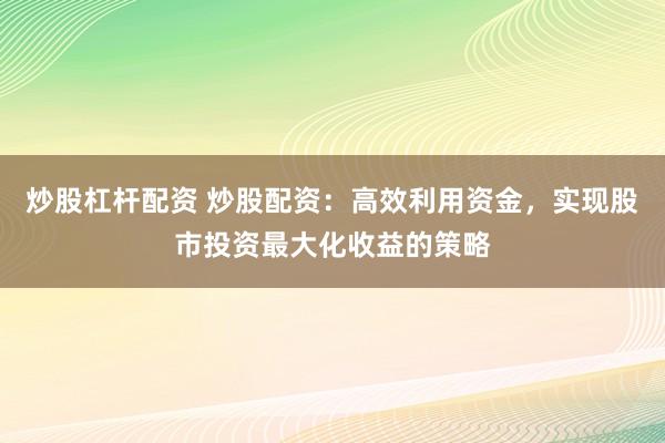 炒股杠杆配资 炒股配资：高效利用资金，实现股市投资最大化收益的策略