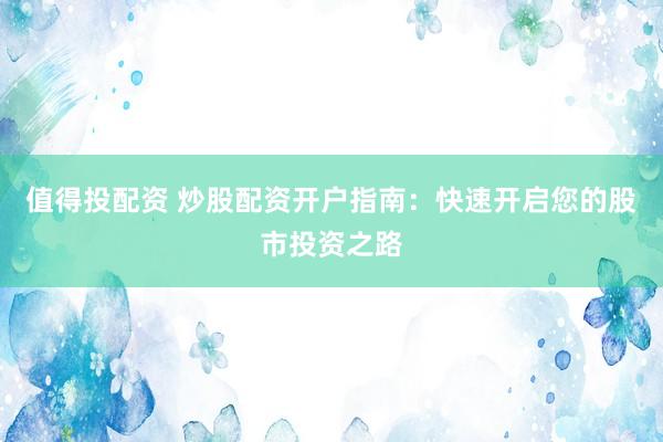 值得投配资 炒股配资开户指南：快速开启您的股市投资之路