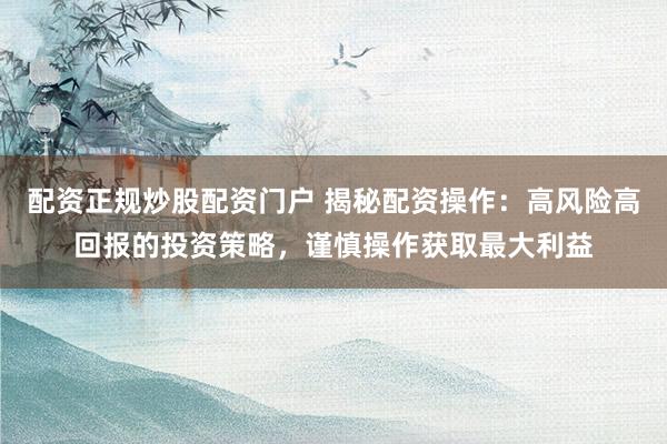 配资正规炒股配资门户 揭秘配资操作：高风险高回报的投资策略，谨慎操作获取最大利益