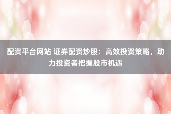 配资平台网站 证券配资炒股：高效投资策略，助力投资者把握股市机遇