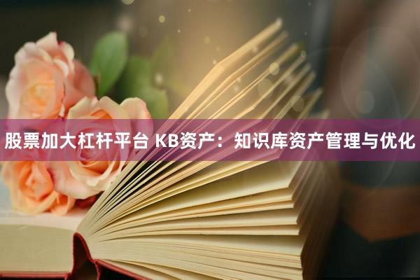 股票加大杠杆平台 KB资产：知识库资产管理与优化