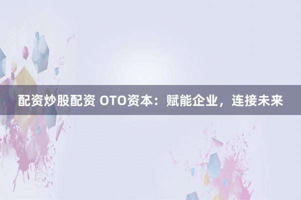 配资炒股配资 OTO资本：赋能企业，连接未来