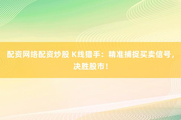 配资网络配资炒股 K线猎手：精准捕捉买卖信号，决胜股市！