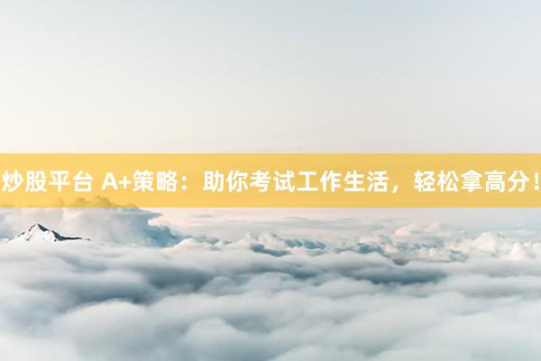 炒股平台 A+策略：助你考试工作生活，轻松拿高分！