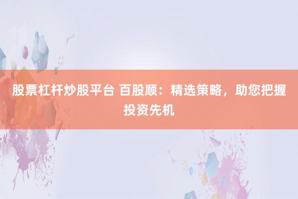 股票杠杆炒股平台 百股顺：精选策略，助您把握投资先机