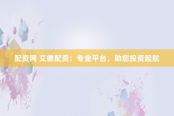 配资网 艾德配资：专业平台，助您投资起航