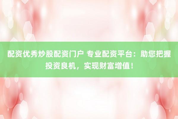 配资优秀炒股配资门户 专业配资平台：助您把握投资良机，实现财富增值！