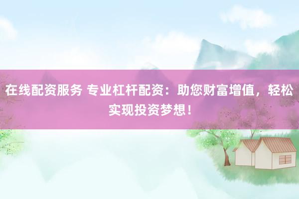 在线配资服务 专业杠杆配资：助您财富增值，轻松实现投资梦想！