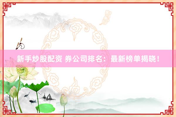 新手炒股配资 券公司排名：最新榜单揭晓！