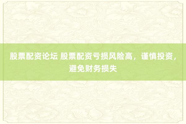 股票配资论坛 股票配资亏损风险高，谨慎投资，避免财务损失