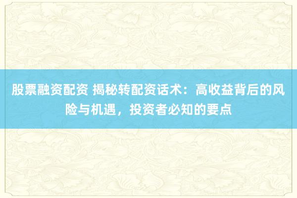 股票融资配资 揭秘转配资话术：高收益背后的风险与机遇，投资者必知的要点