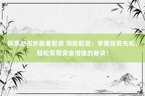 股票配资炒股看配资 淘股配资：掌握投资先机，轻松实现资金增值的秘诀！