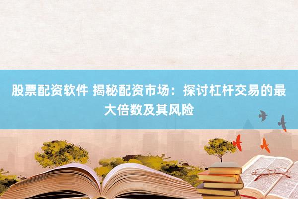 股票配资软件 揭秘配资市场：探讨杠杆交易的最大倍数及其风险