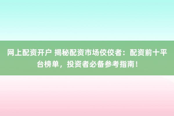 网上配资开户 揭秘配资市场佼佼者：配资前十平台榜单，投资者必备参考指南！