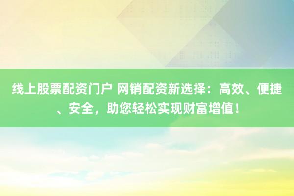 线上股票配资门户 网销配资新选择：高效、便捷、安全，助您轻松实现财富增值！