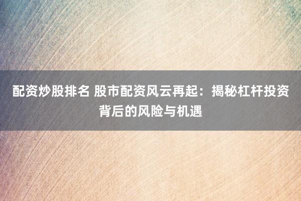 配资炒股排名 股市配资风云再起：揭秘杠杆投资背后的风险与机遇