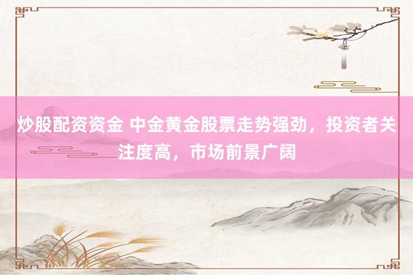 炒股配资资金 中金黄金股票走势强劲，投资者关注度高，市场前景广阔