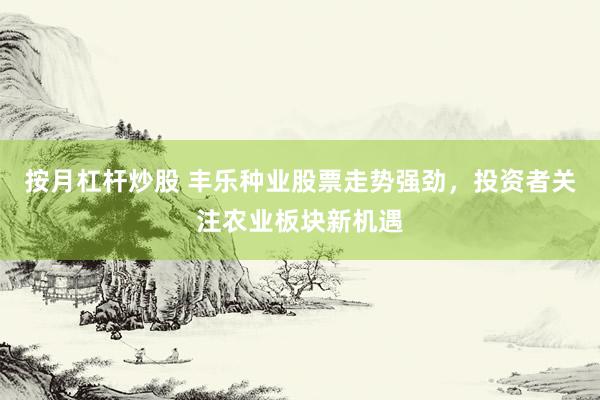 按月杠杆炒股 丰乐种业股票走势强劲，投资者关注农业板块新机遇