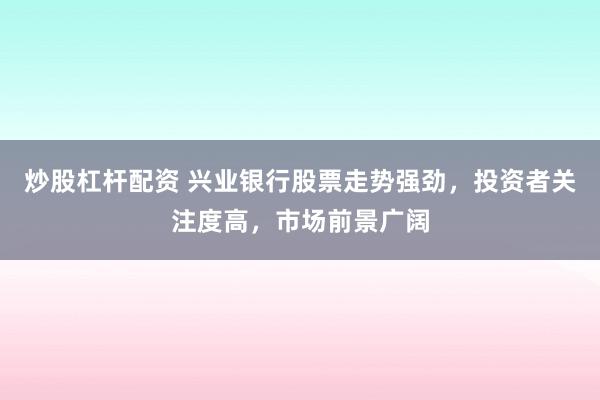 炒股杠杆配资 兴业银行股票走势强劲，投资者关注度高，市场前景广阔