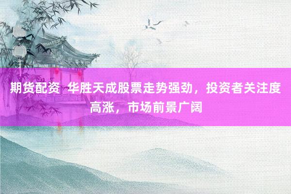 期货配资  华胜天成股票走势强劲，投资者关注度高涨，市场前景广阔