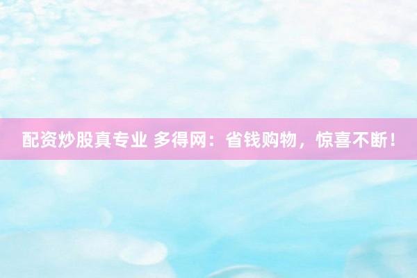 配资炒股真专业 多得网：省钱购物，惊喜不断！