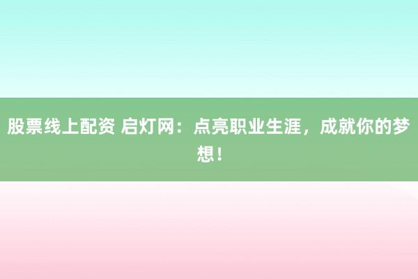 股票线上配资 启灯网：点亮职业生涯，成就你的梦想！