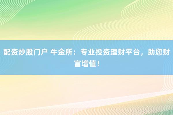 配资炒股门户 牛金所：专业投资理财平台，助您财富增值！
