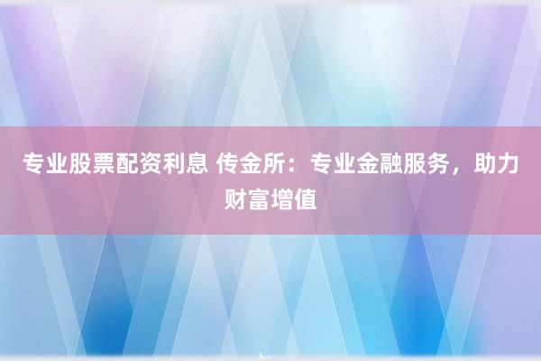 专业股票配资利息 传金所：专业金融服务，助力财富增值