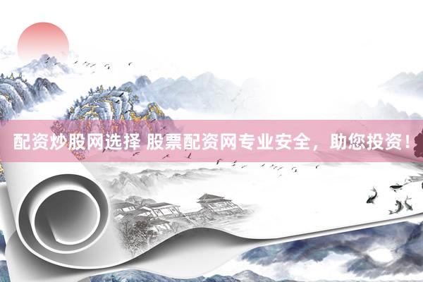配资炒股网选择 股票配资网专业安全，助您投资！