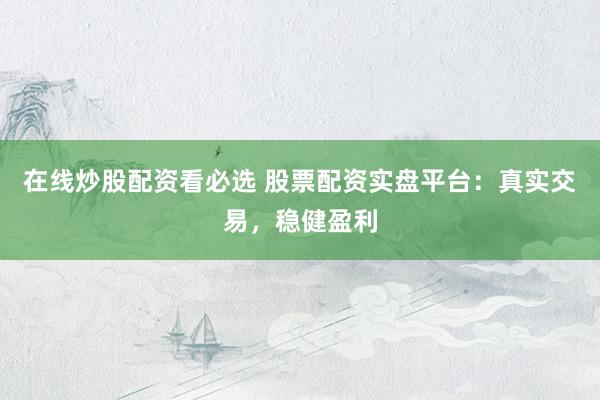 在线炒股配资看必选 股票配资实盘平台：真实交易，稳健盈利