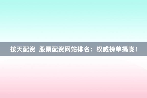 按天配资  股票配资网站排名：权威榜单揭晓！