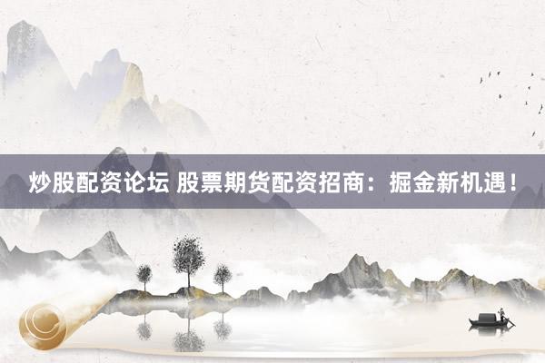 炒股配资论坛 股票期货配资招商：掘金新机遇！