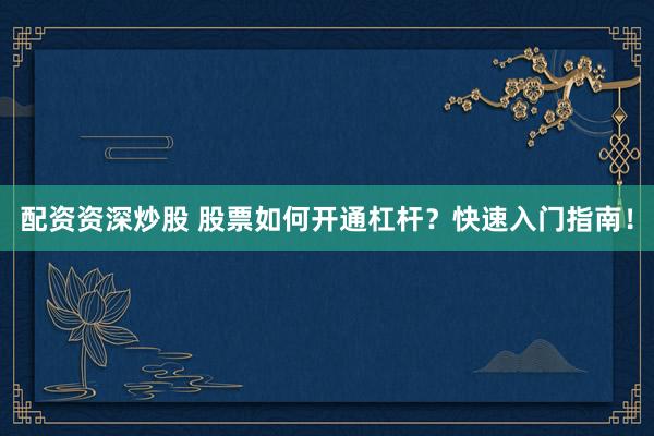配资资深炒股 股票如何开通杠杆？快速入门指南！