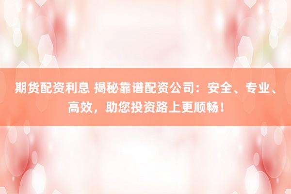 期货配资利息 揭秘靠谱配资公司：安全、专业、高效，助您投资路上更顺畅！