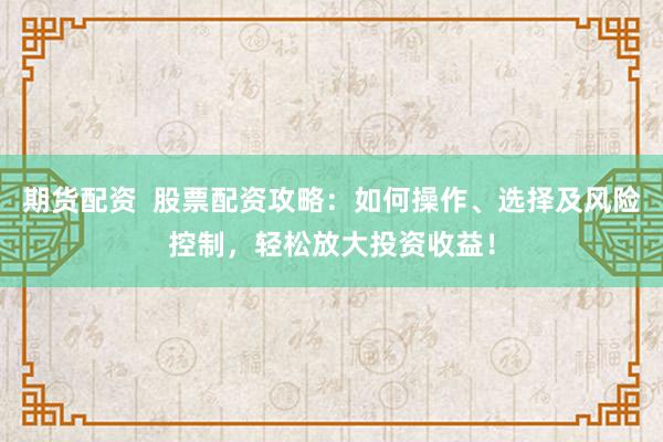 期货配资  股票配资攻略：如何操作、选择及风险控制，轻松放大投资收益！