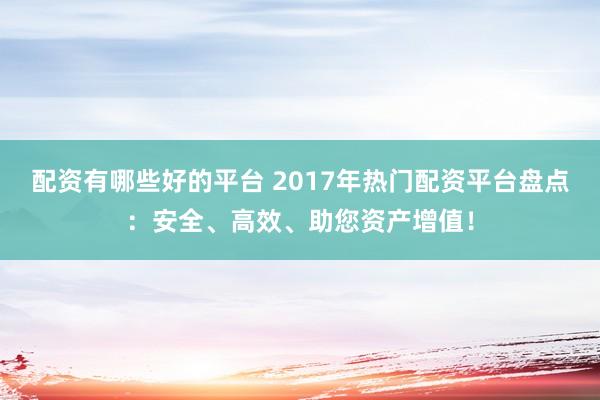 配资有哪些好的平台 2017年热门配资平台盘点：安全、高效、助您资产增值！